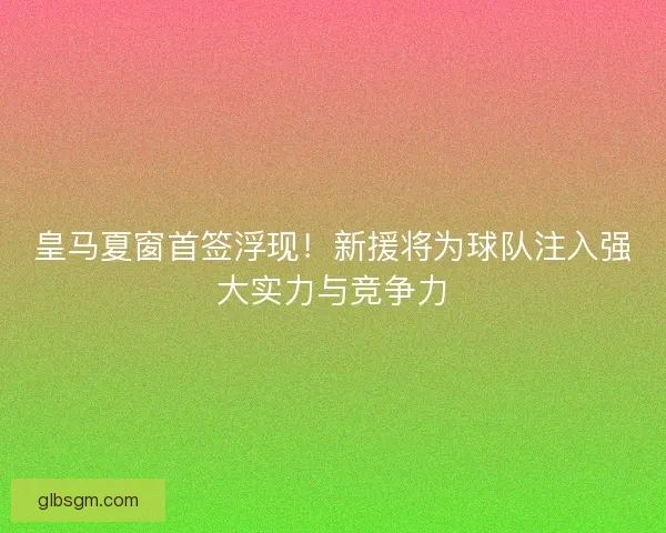 皇马夏窗首签浮现！新援将为球队注入强大实力与竞争力