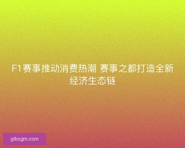 F1赛事推动消费热潮 赛事之都打造全新经济生态链