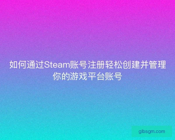 如何通过Steam账号注册轻松创建并管理你的游戏平台账号