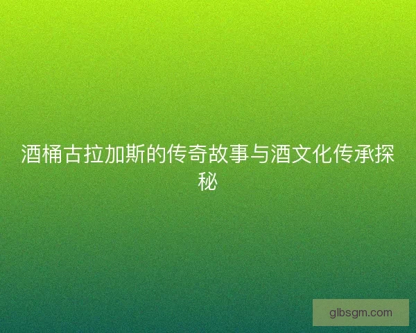 酒桶古拉加斯的传奇故事与酒文化传承探秘
