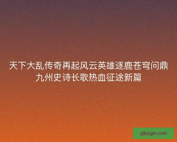 天下大乱传奇再起风云英雄逐鹿苍穹问鼎九州史诗长歌热血征途新篇