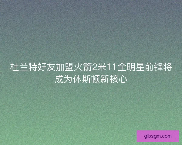 杜兰特好友加盟火箭2米11全明星前锋将成为休斯顿新核心